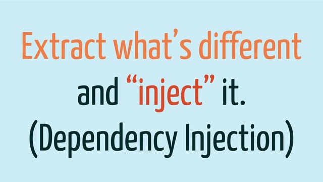 Extract what’s different
and “inject” it.
(Dependency Injection)
