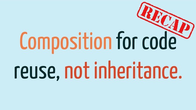 Composition for code
reuse, not inheritance.
