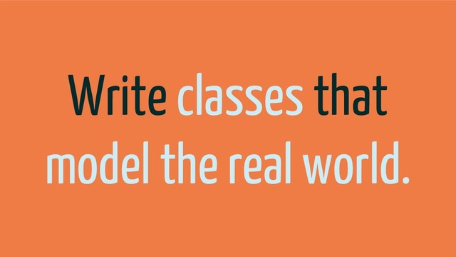 Write classes that
model the real world.
