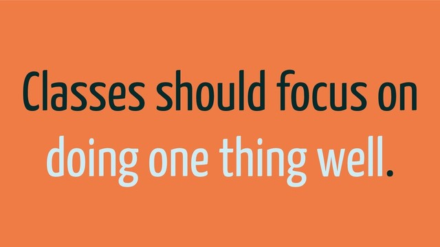 Classes should focus on
doing one thing well.
