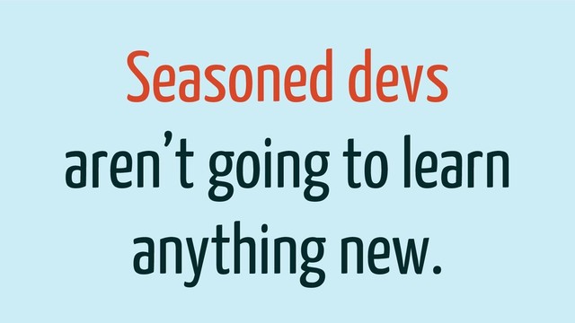 Seasoned devs
aren’t going to learn
anything new.

