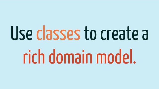 Use classes to create a
rich domain model.
