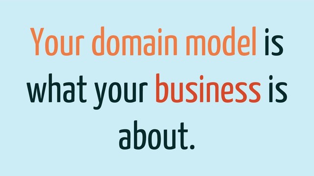 Your domain model is
what your business is
about.
