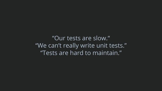 “Our tests are slow.“
“We can’t really write unit tests.”
“Tests are hard to maintain.”
