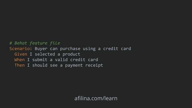# Behat feature file
Scenario: Buyer can purchase using a credit card
Given I selected a product
When I submit a valid credit card
Then I should see a payment receipt
afilina.com/learn
