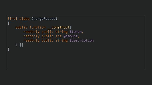 final class ChargeRequest
{
public function __construct(
readonly public string $token,
readonly public int $amount,
readonly public string $description
) {}
}
