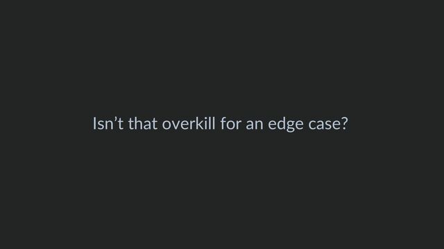 Isn’t that overkill for an edge case?
