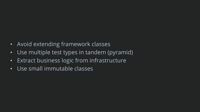 • Avoid extending framework classes
• Use multiple test types in tandem (pyramid)
• Extract business logic from infrastructure
• Use small immutable classes
