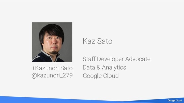 +Kazunori Sato
@kazunori_279
Kaz Sato
Staff Developer Advocate
Data & Analytics
Google Cloud
