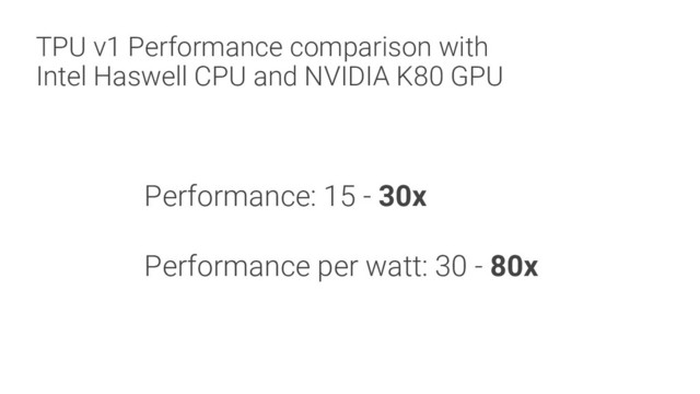 TPU v1 Performance comparison with
Intel Haswell CPU and NVIDIA K80 GPU
Performance: 15 - 30x
Performance per watt: 30 - 80x
