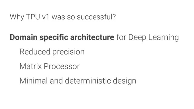 17
Domain specific architecture for Deep Learning
Reduced precision
Matrix Processor
Minimal and deterministic design
Why TPU v1 was so successful?
