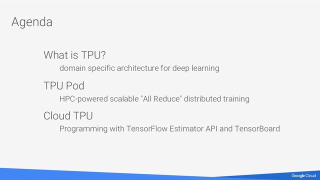 Agenda
What is TPU?
domain specific architecture for deep learning
TPU Pod
HPC-powered scalable "All Reduce" distributed training
Cloud TPU
Programming with TensorFlow Estimator API and TensorBoard
