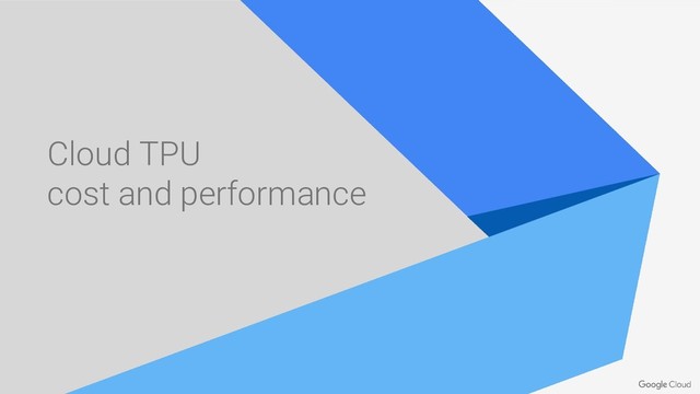 Cloud TPU
cost and performance
