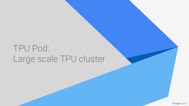 TPU Pod:
Large scale TPU cluster
