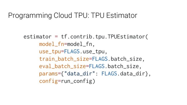 Programming Cloud TPU: TPU Estimator
estimator = tf.contrib.tpu.TPUEstimator(
model_fn=model_fn,
use_tpu=FLAGS.use_tpu,
train_batch_size=FLAGS.batch_size,
eval_batch_size=FLAGS.batch_size,
params={"data_dir": FLAGS.data_dir},
config=run_config)
