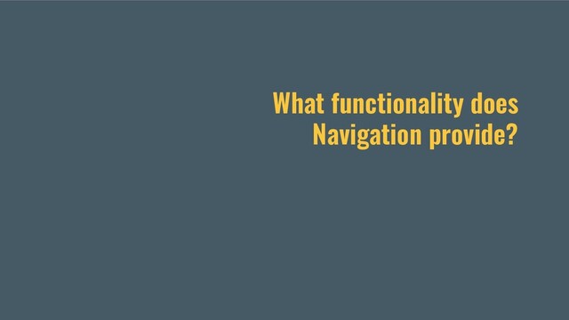 What functionality does
Navigation provide?
