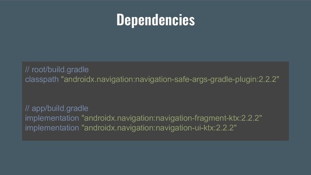 // root/build.gradle
classpath "androidx.navigation:navigation-safe-args-gradle-plugin:2.2.2"
// app/build.gradle
implementation "androidx.navigation:navigation-fragment-ktx:2.2.2"
implementation "androidx.navigation:navigation-ui-ktx:2.2.2"
Dependencies
