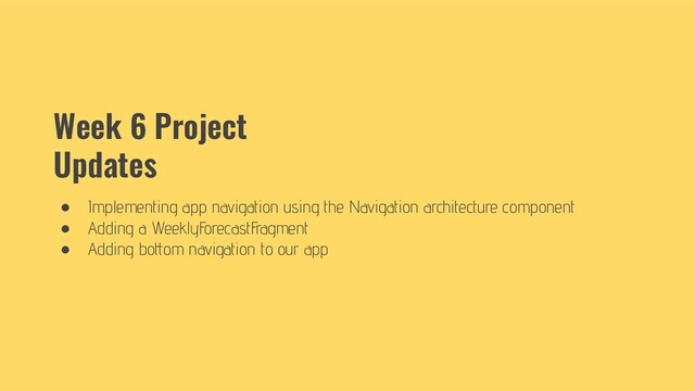 Week 6 Project
Updates
● Implementing app navigation using the Navigation architecture component
● Adding a WeeklyForecastFragment
● Adding bottom navigation to our app
