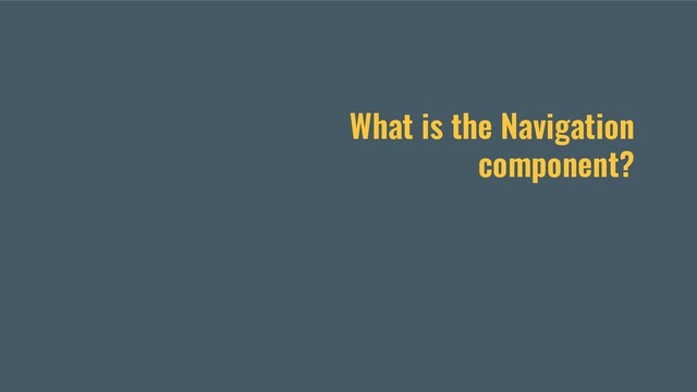 What is the Navigation
component?
