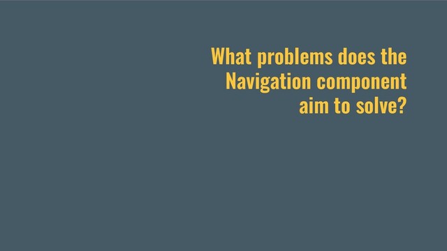 What problems does the
Navigation component
aim to solve?
