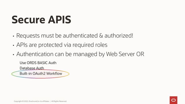 • Requests must be authenticated & authorized!
• APIs are protected via required roles
• Authentication can be managed by Web Server OR
Use ORDS BASIC Auth
Database Auth
Built-in OAuth2 Workflow
Secure APIS
Copyright © 2022, Oracle and/or its affiliates | All Rights Reserved.
