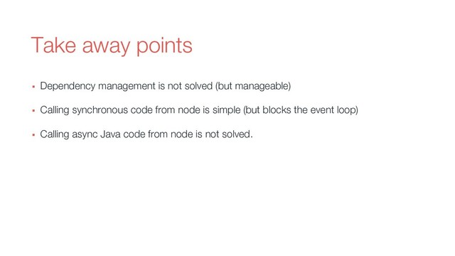 Take away points
▪ Dependency management is not solved (but manageable)
▪ Calling synchronous code from node is simple (but blocks the event loop)
▪ Calling async Java code from node is not solved.
