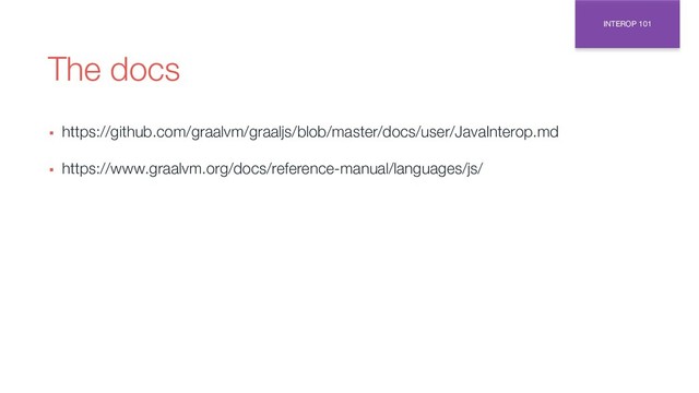 The docs
▪ https://github.com/graalvm/graaljs/blob/master/docs/user/JavaInterop.md
▪ https://www.graalvm.org/docs/reference-manual/languages/js/
INTEROP 101
