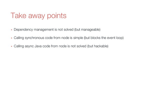 Take away points
▪ Dependency management is not solved (but manageable)
▪ Calling synchronous code from node is simple (but blocks the event loop)
▪ Calling async Java code from node is not solved (but hackable)
