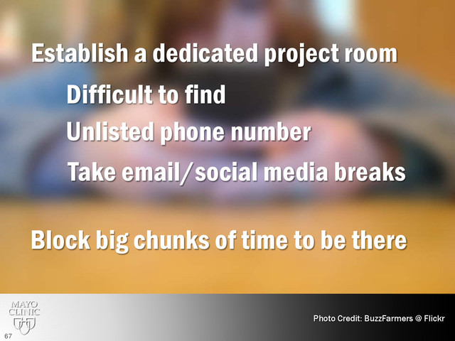 Establish a dedicated project room
Photo Credit: BuzzFarmers @ Flickr
Difficult to find
Unlisted phone number
Take email/social media breaks
Block big chunks of time to be there
67
