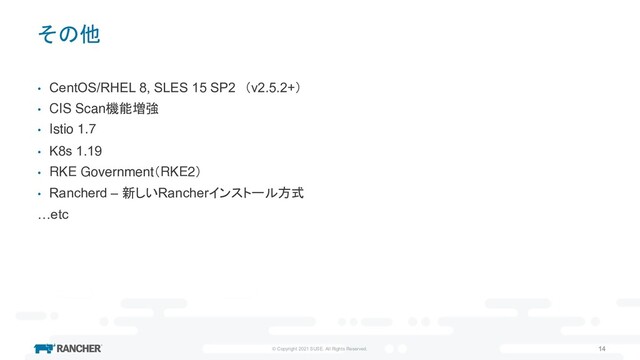© Copyright 2021 SUSE. All Rights Reserved. 14
その他
• CentOS/RHEL 8, SLES 15 SP2 （v2.5.2+）
• CIS Scan機能増強
• Istio 1.7
• K8s 1.19
• RKE Government（RKE2）
• Rancherd – 新しいRancherインストール方式
…etc
