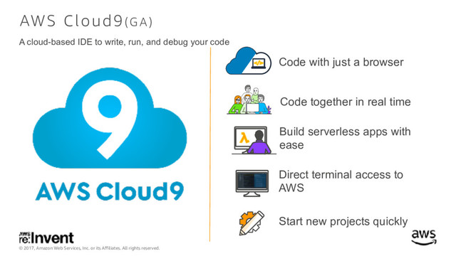 © 2017, Amazon Web Services, Inc. or its Affiliates. All rights reserved.
AWS Cloud9(G A )
A cloud-based IDE to write, run, and debug your code
Code with just a browser
Code together in real time
Build serverless apps with
ease
Direct terminal access to
AWS
Start new projects quickly
