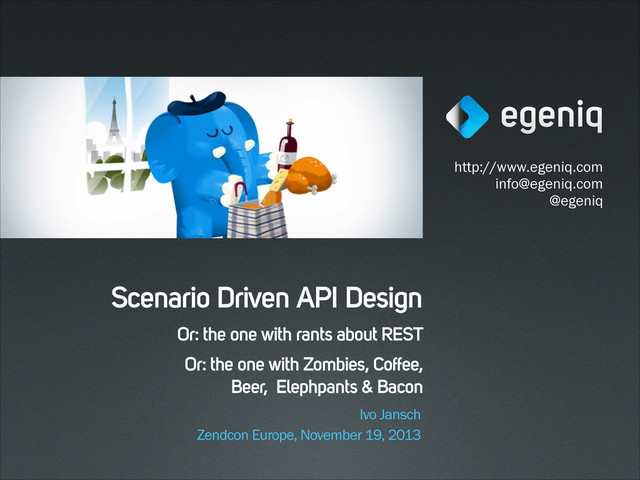 http://www.egeniq.com
info@egeniq.com
@egeniq
Zendcon Europe, November 19, 2013
Ivo Jansch
Scenario Driven API Design
Or: the one with rants about REST
Or: the one with Zombies, Coffee,
Beer, Elephpants & Bacon
