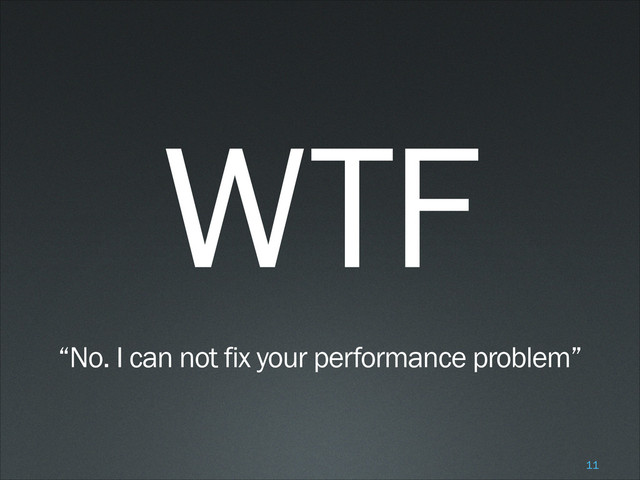 WTF
!
“No. I can not fix your performance problem”
!11

