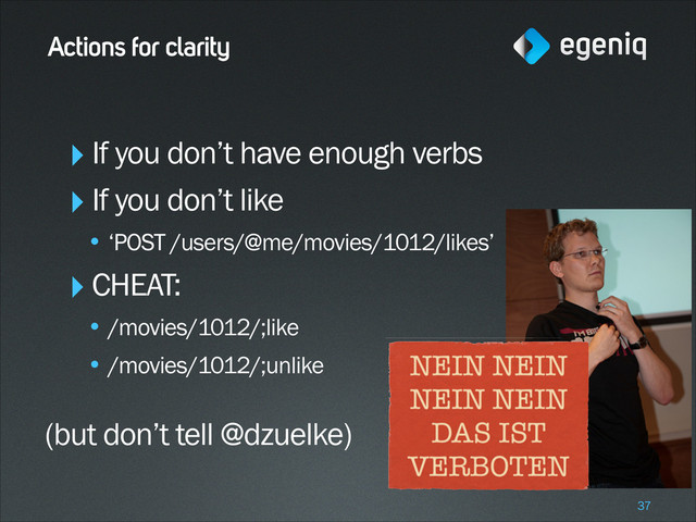 Actions for clarity
‣If you don’t have enough verbs
‣If you don’t like
• ‘POST /users/@me/movies/1012/likes’
‣CHEAT:
• /movies/1012/;like
• /movies/1012/;unlike
!
(but don’t tell @dzuelke)
!37

