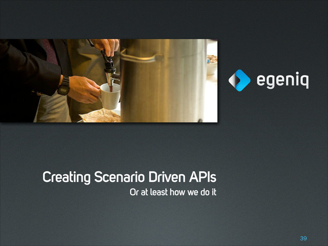Creating Scenario Driven APIs
Or at least how we do it
!39
