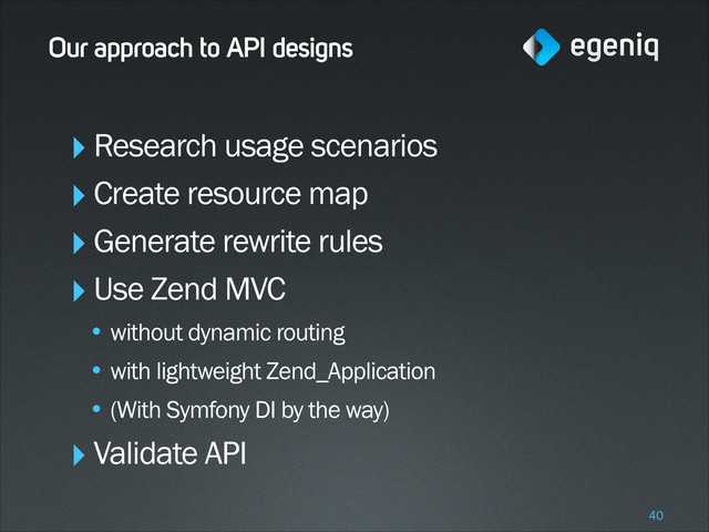 Our approach to API designs
‣Research usage scenarios
‣Create resource map
‣Generate rewrite rules
‣Use Zend MVC
• without dynamic routing
• with lightweight Zend_Application
• (With Symfony DI by the way)
‣Validate API
!40
