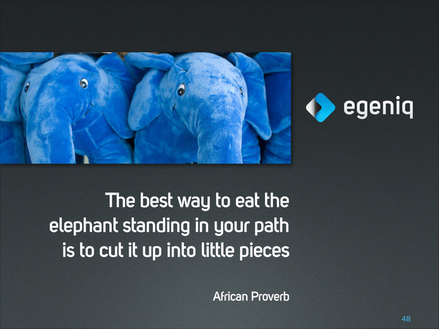 The best way to eat the
elephant standing in your path
is to cut it up into little pieces
African Proverb
!48
