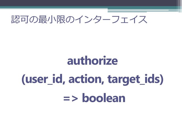 認可の最小限のインターフェイス
authorize
(user_id, action, target_ids)
=> boolean
