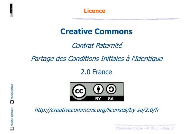 2
Plateforme Eclipse - M. Baron - Page
mickael-baron.fr mickaelbaron
Creative Commons
Contrat Paternité
Partage des Conditions Initiales à l'Identique
2.0 France
http://creativecommons.org/licenses/by-sa/2.0/fr
Licence
