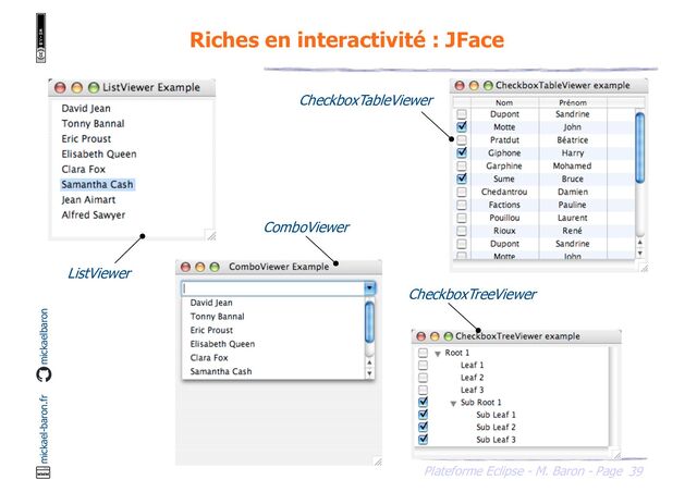39
Plateforme Eclipse - M. Baron - Page
mickael-baron.fr mickaelbaron
Riches en interactivité : JFace
ListViewer
ComboViewer
CheckboxTreeViewer
CheckboxTableViewer
