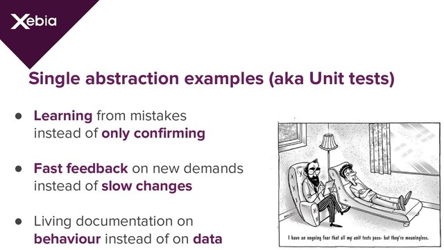 Single abstraction examples (aka Unit tests)
● Learning from mistakes
instead of only confirming
● Fast feedback on new demands
instead of slow changes
● Living documentation on
behaviour instead of on data
