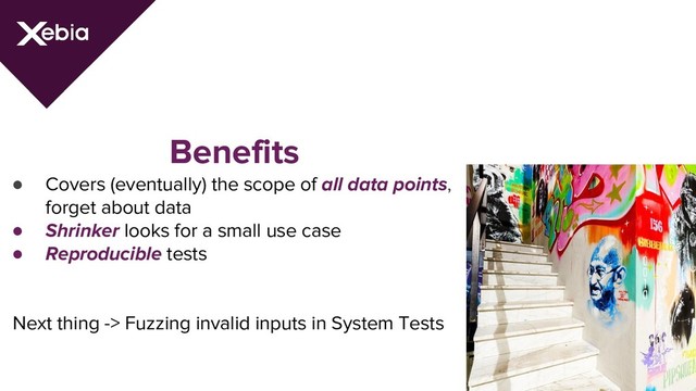 Benefits
● Covers (eventually) the scope of all data points,
forget about data
● Shrinker looks for a small use case
● Reproducible tests
Next thing -> Fuzzing invalid inputs in System Tests
