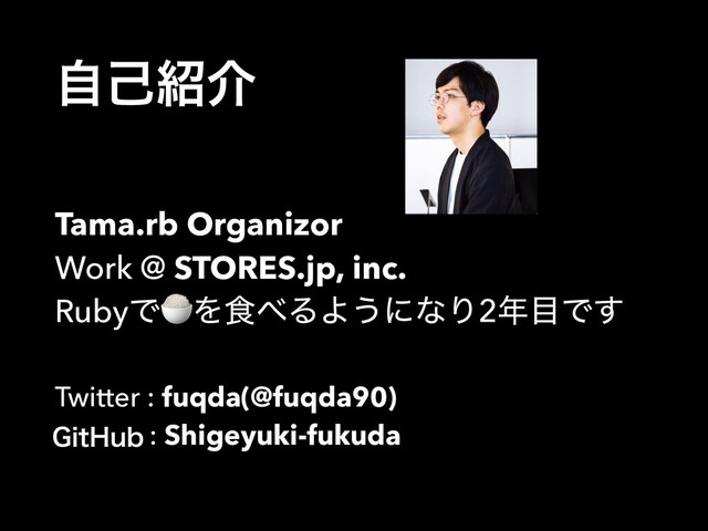 ࣗݾ঺հ
 
Tama.rb Organizor 
Work @ STORES.jp, inc. 
RubyͰ!Λ৯΂ΔΑ͏ʹͳΓ2೥໨Ͱ͢
Twitter : fuqda(@fuqda90) 
Github : Shigeyuki-fukuda
(JU)VC

