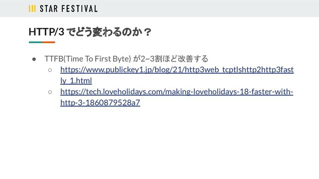 ● TTFB(Time To First Byte) が2~3割ほど改善する
○ https://www.publickey1.jp/blog/21/http3web_tcptlshttp2http3fast
ly_1.html
○ https://tech.loveholidays.com/making-loveholidays-18-faster-with-
http-3-1860879528a7
HTTP/3 でどう変わるのか？
