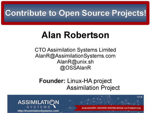 http://AssimilationSystems.com/
1/14
Contribute to Open Source Projects!
Contribute to Open Source Projects!
Alan Robertson
CTO Assimilation Systems Limited
AlanR@AssimilationSystems.com
AlanR@unix.sh
@OSSAlanR
Founder: Linux-HA project
Assimilation Project
