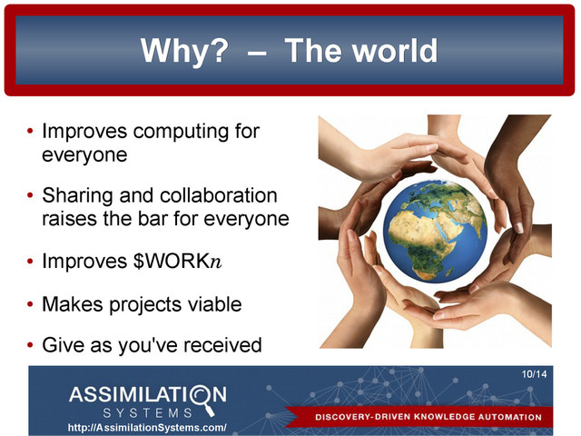 http://AssimilationSystems.com/
10/14
Why?
Why? –
– The world
The world
●
Improves computing for
everyone
●
Sharing and collaboration
raises the bar for everyone
●
Improves $WORKn
●
Makes projects viable
●
Give as you've received
