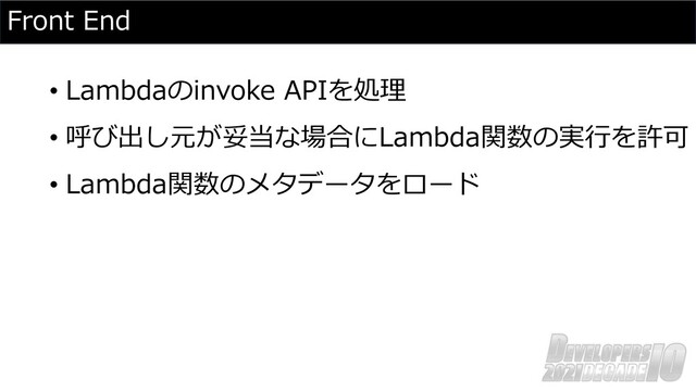 Front End
• Lambdaのinvoke APIを処理
• 呼び出し元が妥当な場合にLambda関数の実⾏を許可
• Lambda関数のメタデータをロード
