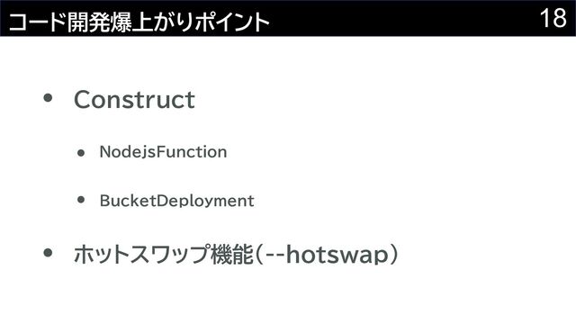 18
コード開発爆上がりポイント
Construct
ホットスワップ機能(--hotswap)
NodejsFunction
BucketDeployment
