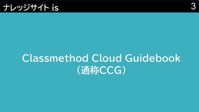 3
ナレッジサイト is
Classmethod Cloud Guidebook
(通称CCG)
