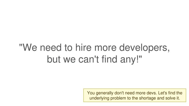 "We need to hire more developers,
but we can't find any!"
You generally don't need more devs. Let's find the
underlying problem to the shortage and solve it.
